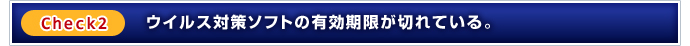 Check2：ウイルス対策ソフトの有効期限が切れている。